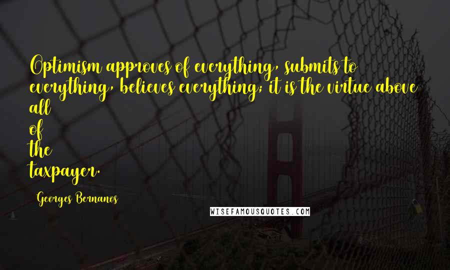 Georges Bernanos Quotes: Optimism approves of everything, submits to everything, believes everything; it is the virtue above all of the taxpayer.