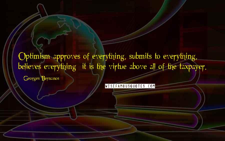 Georges Bernanos Quotes: Optimism approves of everything, submits to everything, believes everything; it is the virtue above all of the taxpayer.