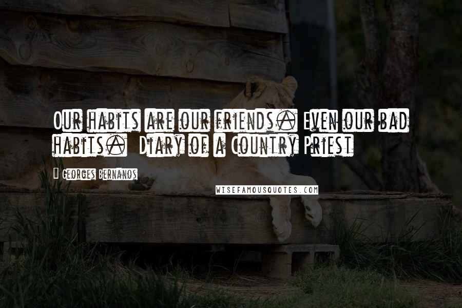 Georges Bernanos Quotes: Our habits are our friends. Even our bad habits.  Diary of a Country Priest