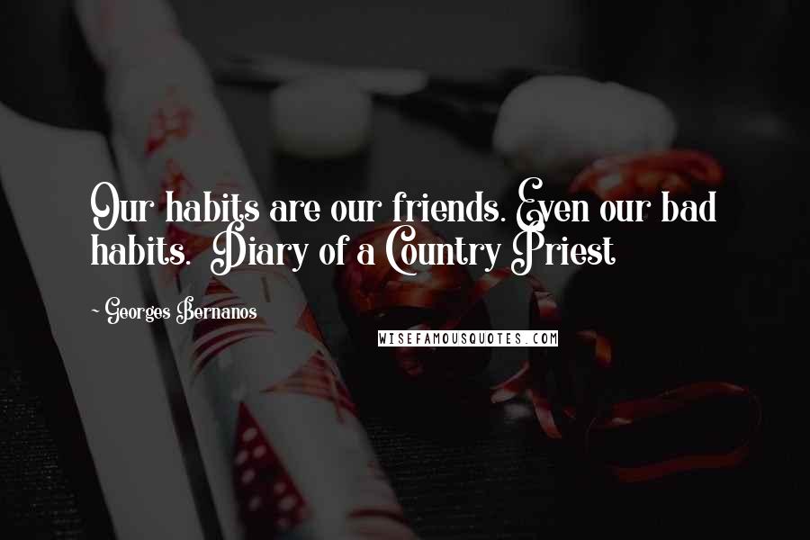 Georges Bernanos Quotes: Our habits are our friends. Even our bad habits.  Diary of a Country Priest