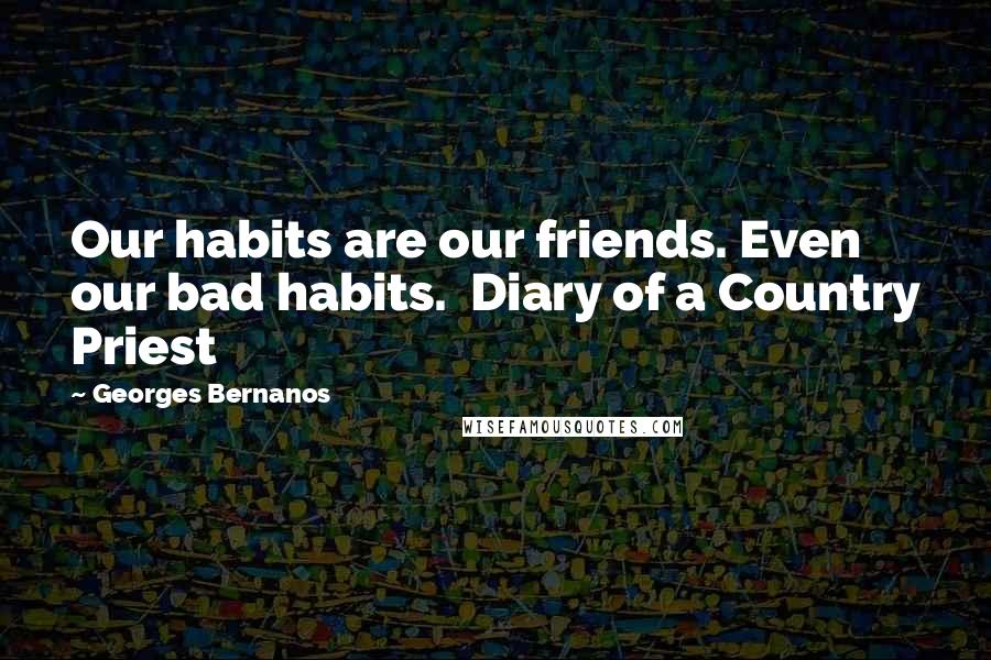 Georges Bernanos Quotes: Our habits are our friends. Even our bad habits. Diary of a Country Priest