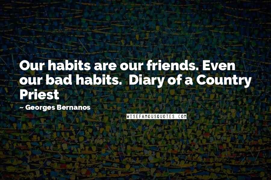 Georges Bernanos Quotes: Our habits are our friends. Even our bad habits.  Diary of a Country Priest