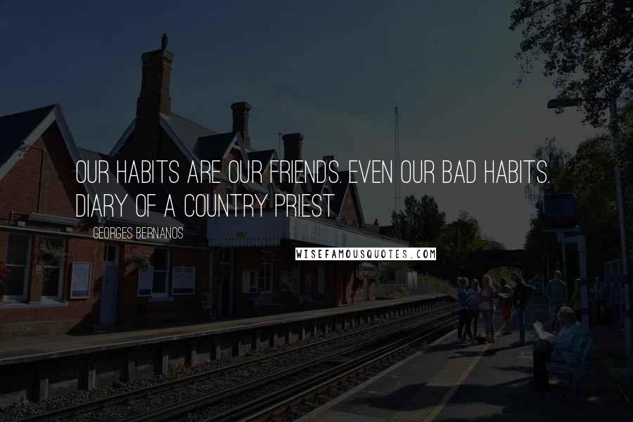 Georges Bernanos Quotes: Our habits are our friends. Even our bad habits.  Diary of a Country Priest