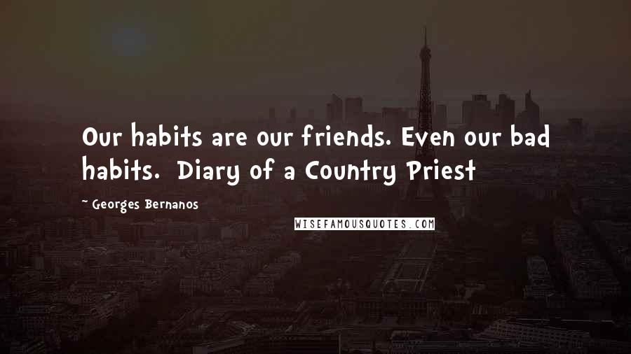 Georges Bernanos Quotes: Our habits are our friends. Even our bad habits.  Diary of a Country Priest