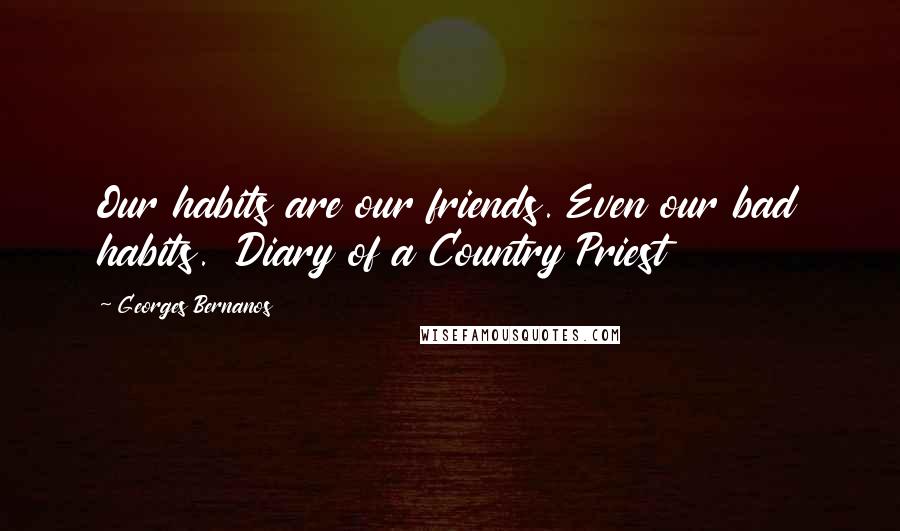 Georges Bernanos Quotes: Our habits are our friends. Even our bad habits. Diary of a Country Priest