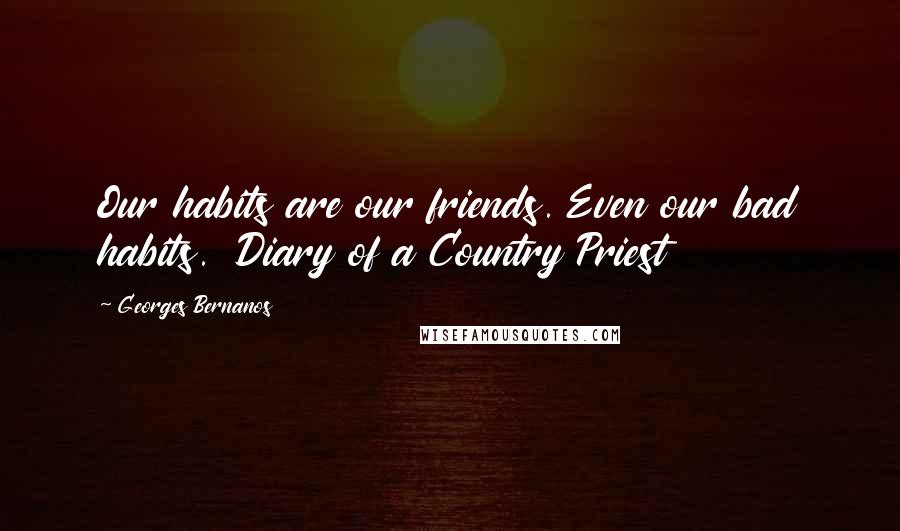 Georges Bernanos Quotes: Our habits are our friends. Even our bad habits.  Diary of a Country Priest