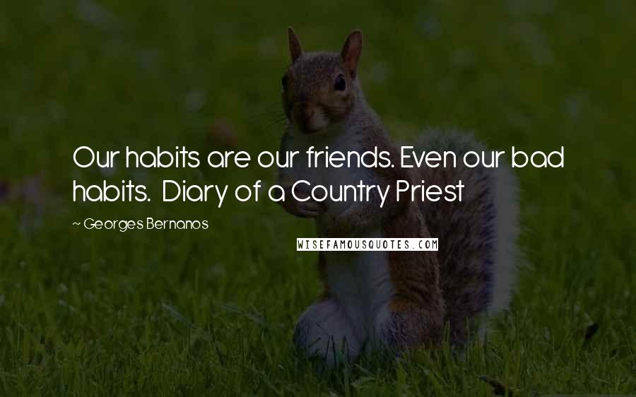 Georges Bernanos Quotes: Our habits are our friends. Even our bad habits.  Diary of a Country Priest