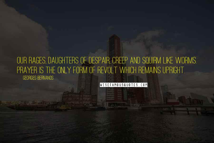 Georges Bernanos Quotes: Our rages, daughters of despair, creep and squirm like worms. Prayer is the only form of revolt which remains upright.