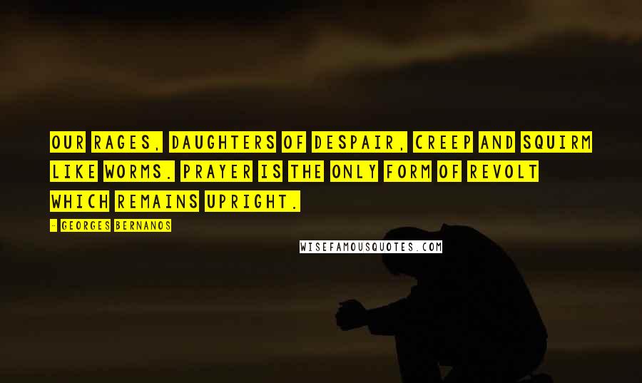 Georges Bernanos Quotes: Our rages, daughters of despair, creep and squirm like worms. Prayer is the only form of revolt which remains upright.