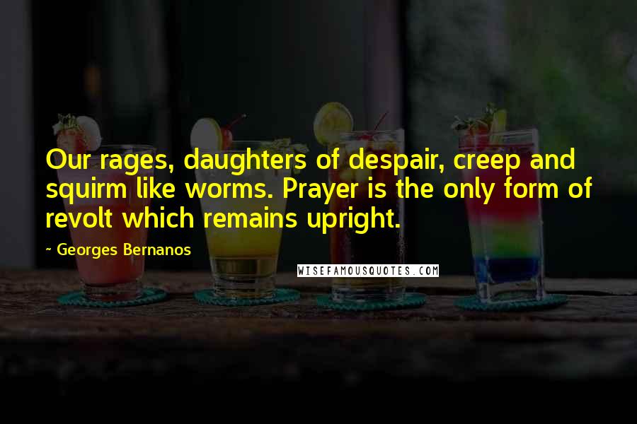 Georges Bernanos Quotes: Our rages, daughters of despair, creep and squirm like worms. Prayer is the only form of revolt which remains upright.