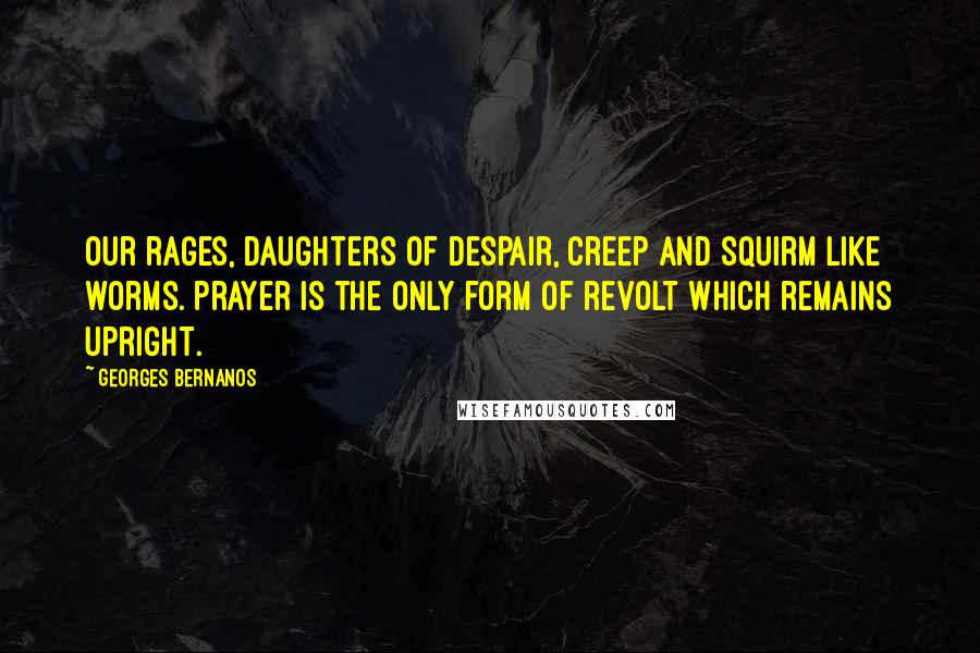 Georges Bernanos Quotes: Our rages, daughters of despair, creep and squirm like worms. Prayer is the only form of revolt which remains upright.
