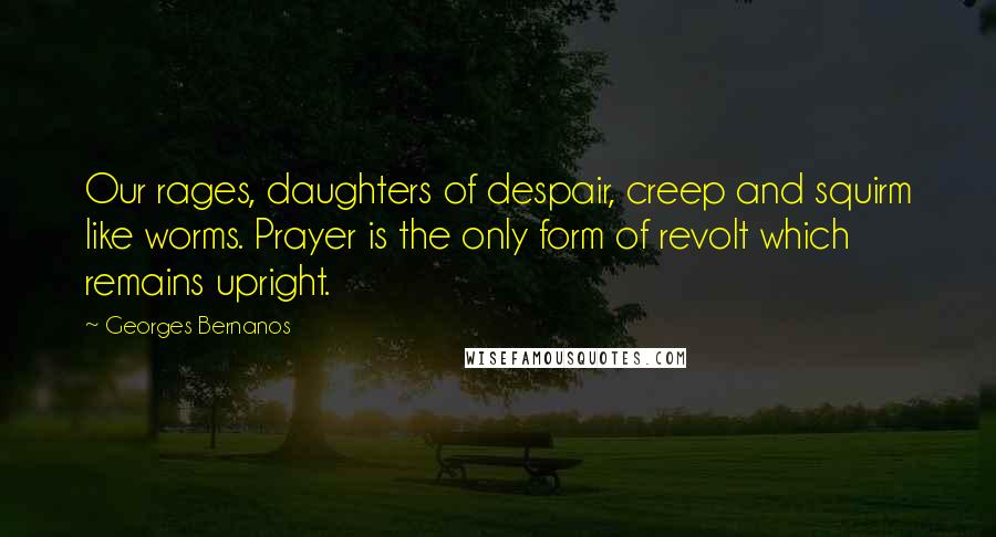 Georges Bernanos Quotes: Our rages, daughters of despair, creep and squirm like worms. Prayer is the only form of revolt which remains upright.
