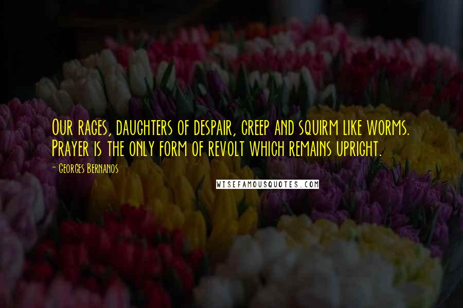 Georges Bernanos Quotes: Our rages, daughters of despair, creep and squirm like worms. Prayer is the only form of revolt which remains upright.