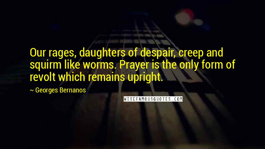 Georges Bernanos Quotes: Our rages, daughters of despair, creep and squirm like worms. Prayer is the only form of revolt which remains upright.