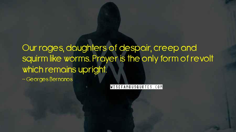 Georges Bernanos Quotes: Our rages, daughters of despair, creep and squirm like worms. Prayer is the only form of revolt which remains upright.