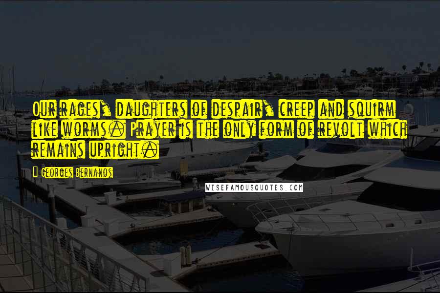 Georges Bernanos Quotes: Our rages, daughters of despair, creep and squirm like worms. Prayer is the only form of revolt which remains upright.