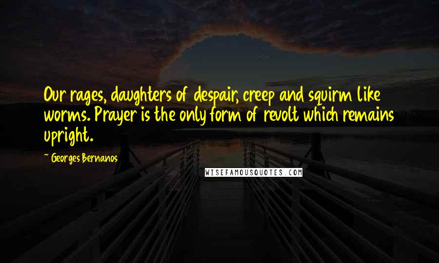 Georges Bernanos Quotes: Our rages, daughters of despair, creep and squirm like worms. Prayer is the only form of revolt which remains upright.