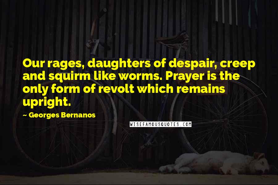 Georges Bernanos Quotes: Our rages, daughters of despair, creep and squirm like worms. Prayer is the only form of revolt which remains upright.