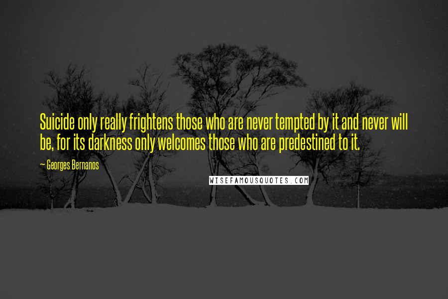 Georges Bernanos Quotes: Suicide only really frightens those who are never tempted by it and never will be, for its darkness only welcomes those who are predestined to it.