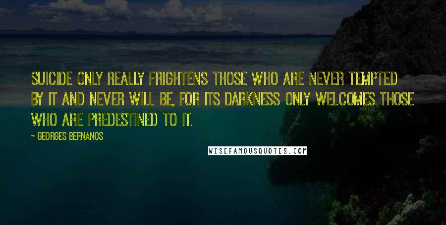 Georges Bernanos Quotes: Suicide only really frightens those who are never tempted by it and never will be, for its darkness only welcomes those who are predestined to it.