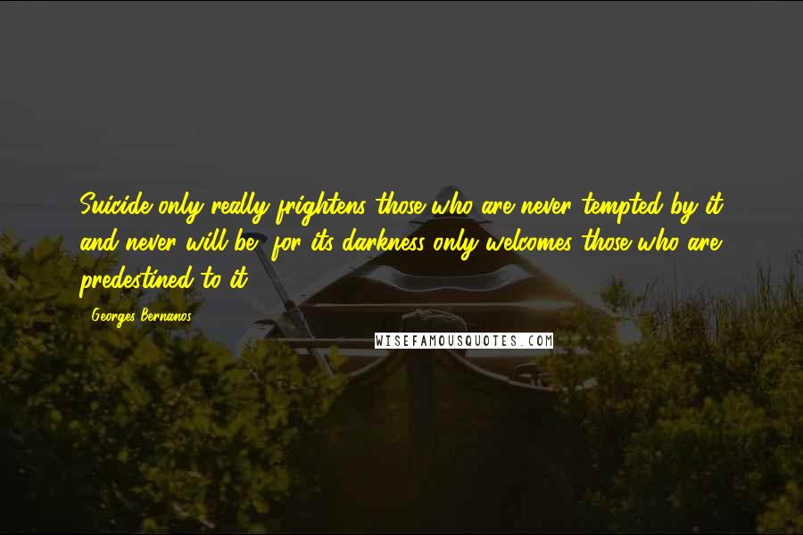 Georges Bernanos Quotes: Suicide only really frightens those who are never tempted by it and never will be, for its darkness only welcomes those who are predestined to it.