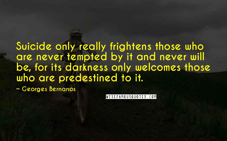 Georges Bernanos Quotes: Suicide only really frightens those who are never tempted by it and never will be, for its darkness only welcomes those who are predestined to it.