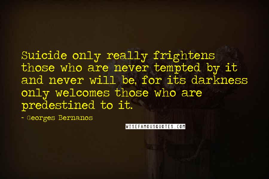 Georges Bernanos Quotes: Suicide only really frightens those who are never tempted by it and never will be, for its darkness only welcomes those who are predestined to it.