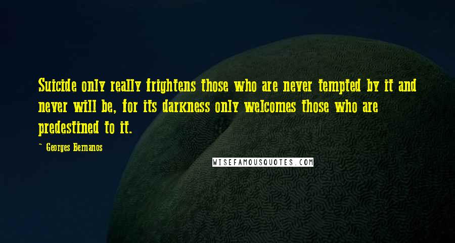 Georges Bernanos Quotes: Suicide only really frightens those who are never tempted by it and never will be, for its darkness only welcomes those who are predestined to it.