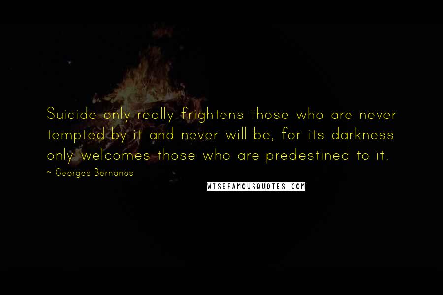 Georges Bernanos Quotes: Suicide only really frightens those who are never tempted by it and never will be, for its darkness only welcomes those who are predestined to it.