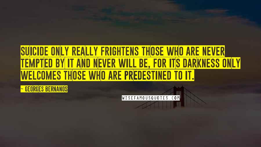 Georges Bernanos Quotes: Suicide only really frightens those who are never tempted by it and never will be, for its darkness only welcomes those who are predestined to it.