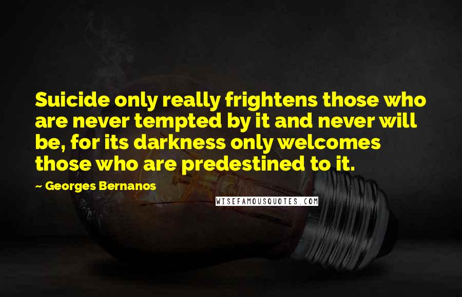 Georges Bernanos Quotes: Suicide only really frightens those who are never tempted by it and never will be, for its darkness only welcomes those who are predestined to it.