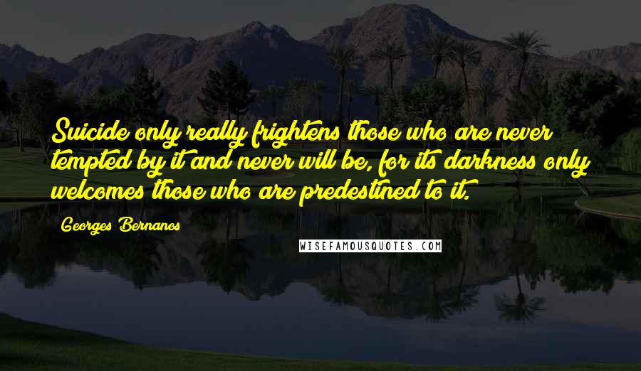 Georges Bernanos Quotes: Suicide only really frightens those who are never tempted by it and never will be, for its darkness only welcomes those who are predestined to it.