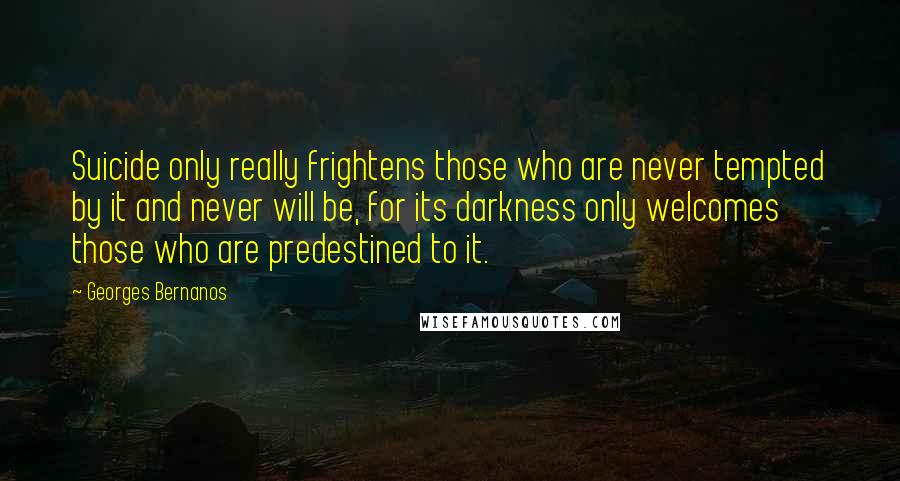 Georges Bernanos Quotes: Suicide only really frightens those who are never tempted by it and never will be, for its darkness only welcomes those who are predestined to it.