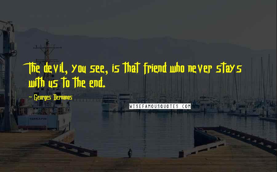 Georges Bernanos Quotes: The devil, you see, is that friend who never stays with us to the end.