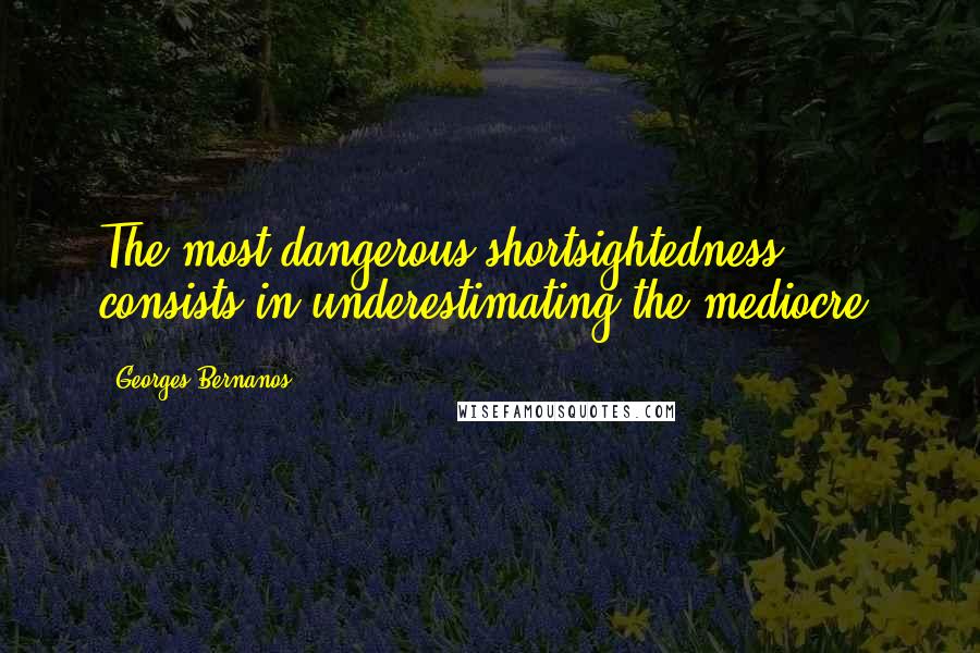 Georges Bernanos Quotes: The most dangerous shortsightedness consists in underestimating the mediocre.