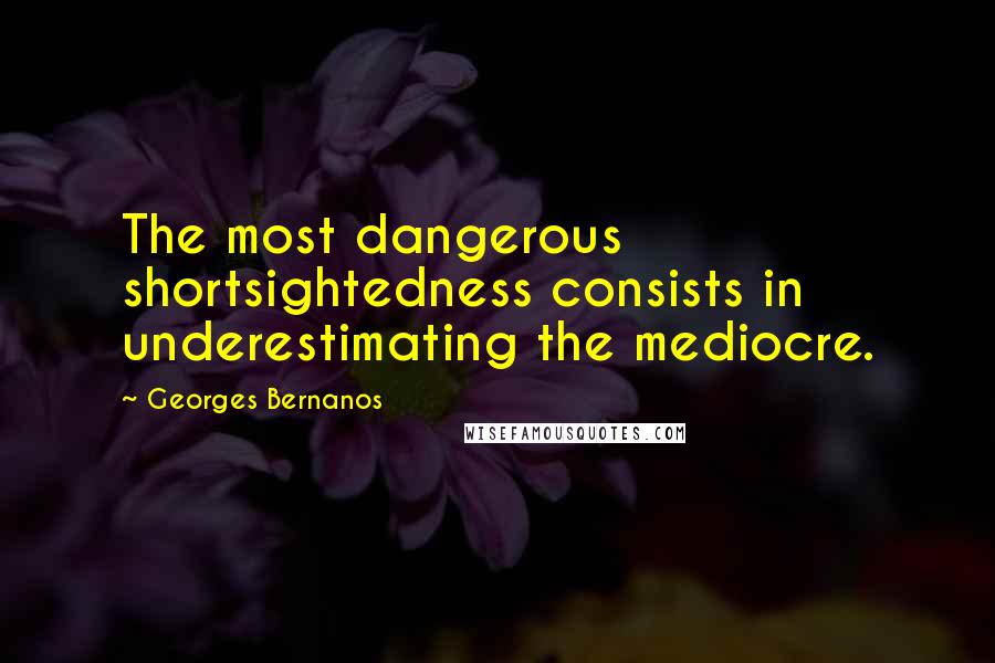 Georges Bernanos Quotes: The most dangerous shortsightedness consists in underestimating the mediocre.