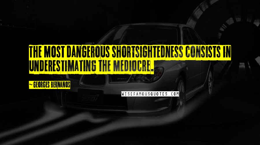 Georges Bernanos Quotes: The most dangerous shortsightedness consists in underestimating the mediocre.