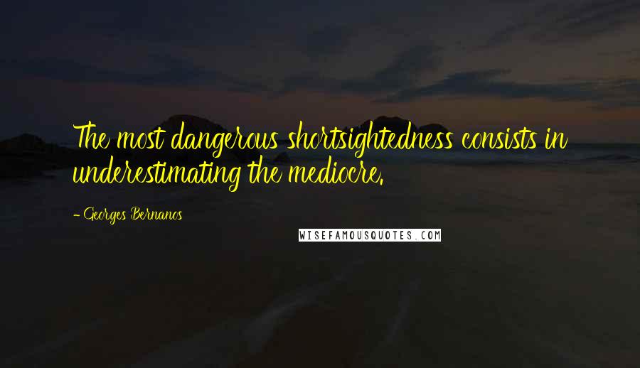 Georges Bernanos Quotes: The most dangerous shortsightedness consists in underestimating the mediocre.
