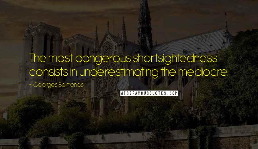 Georges Bernanos Quotes: The most dangerous shortsightedness consists in underestimating the mediocre.