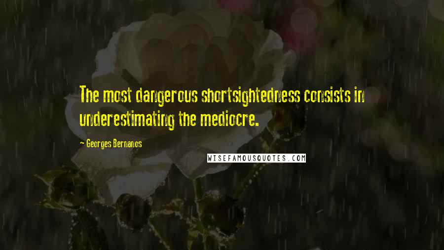 Georges Bernanos Quotes: The most dangerous shortsightedness consists in underestimating the mediocre.