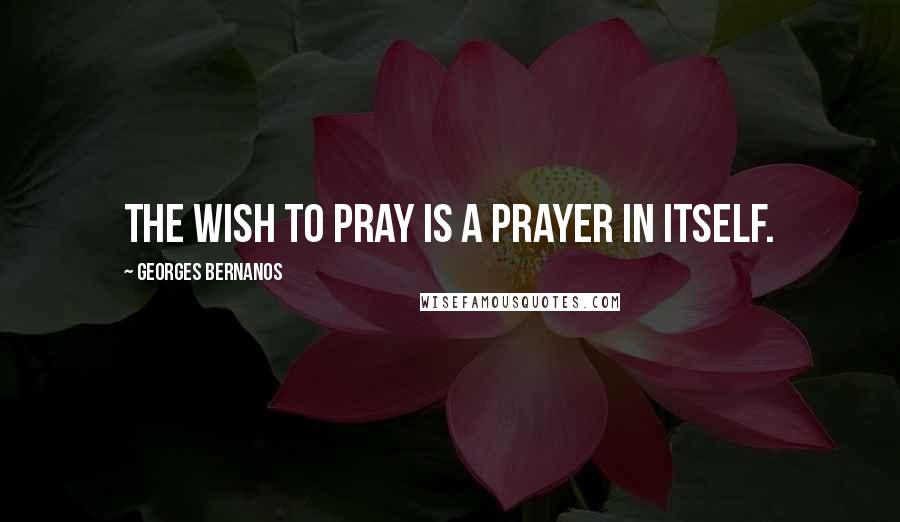 Georges Bernanos Quotes: The wish to pray is a prayer in itself.