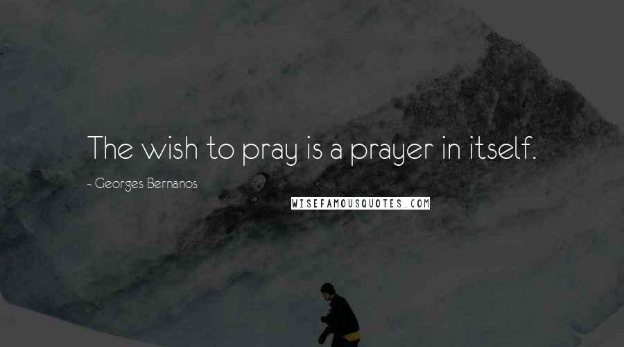 Georges Bernanos Quotes: The wish to pray is a prayer in itself.