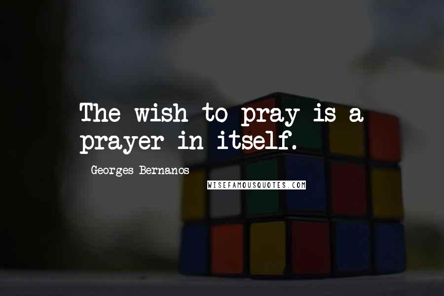 Georges Bernanos Quotes: The wish to pray is a prayer in itself.