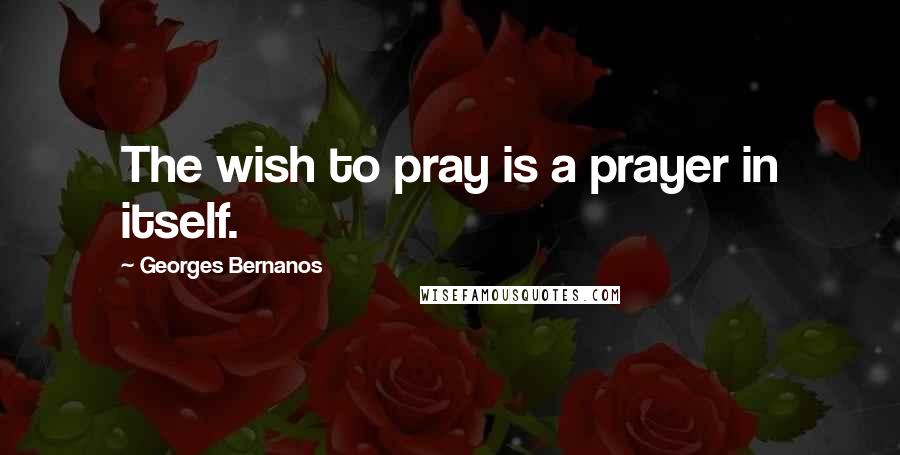 Georges Bernanos Quotes: The wish to pray is a prayer in itself.