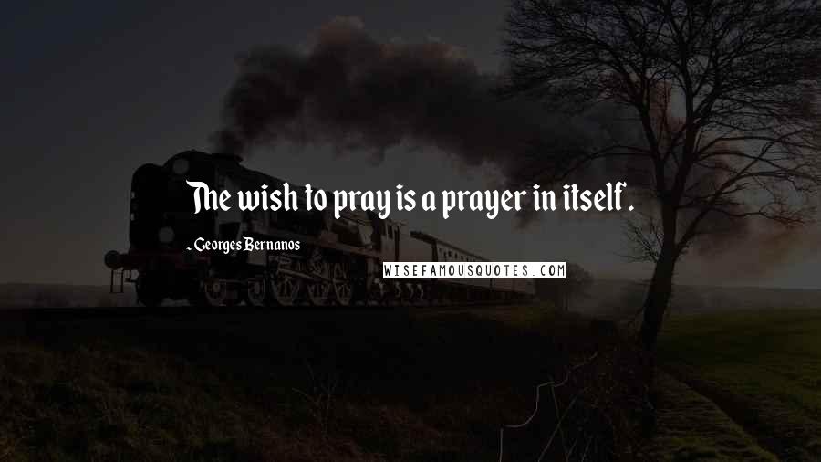 Georges Bernanos Quotes: The wish to pray is a prayer in itself.