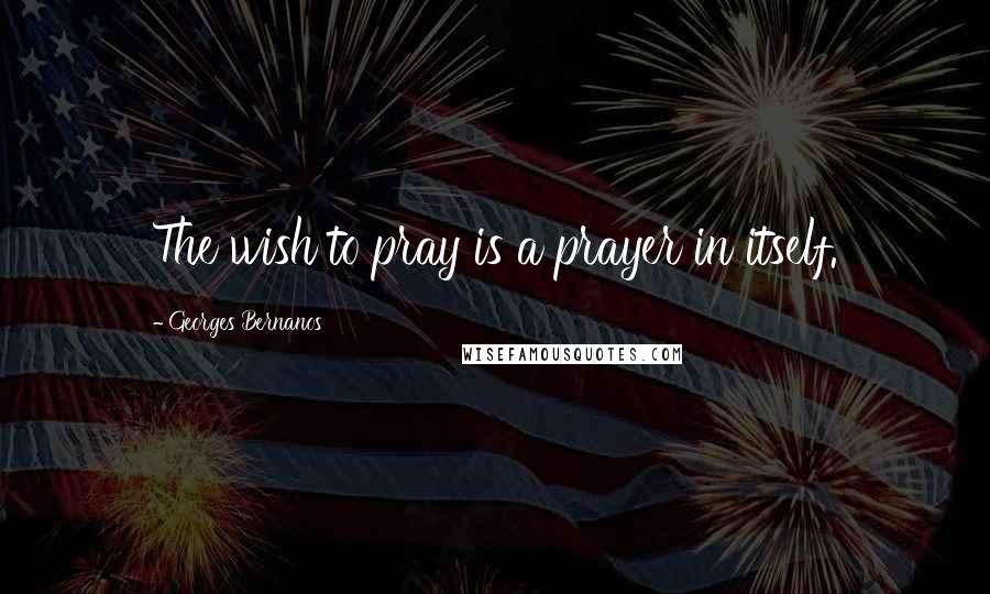 Georges Bernanos Quotes: The wish to pray is a prayer in itself.