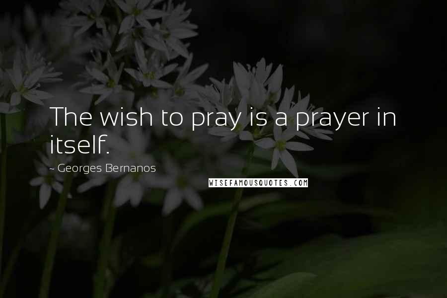 Georges Bernanos Quotes: The wish to pray is a prayer in itself.