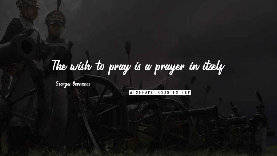 Georges Bernanos Quotes: The wish to pray is a prayer in itself.