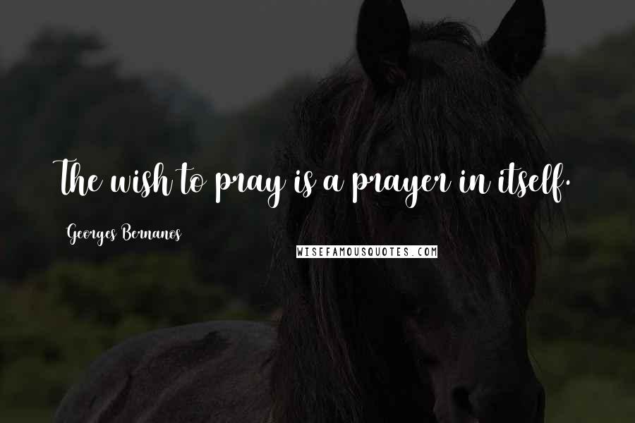 Georges Bernanos Quotes: The wish to pray is a prayer in itself.