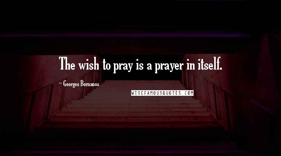 Georges Bernanos Quotes: The wish to pray is a prayer in itself.